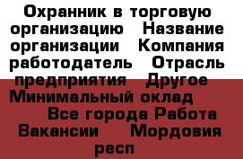 Охранник в торговую организацию › Название организации ­ Компания-работодатель › Отрасль предприятия ­ Другое › Минимальный оклад ­ 22 000 - Все города Работа » Вакансии   . Мордовия респ.